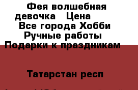 Фея-волшебная девочка › Цена ­ 550 - Все города Хобби. Ручные работы » Подарки к праздникам   . Татарстан респ.